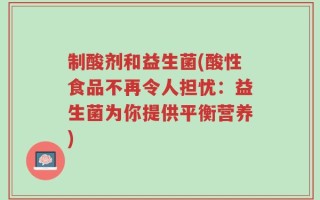 制酸剂和益生菌(酸性食品不再令人担忧：益生菌为你提供平衡营养)