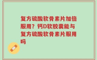 复方硫酸软骨素片加倍服用？钙D软胶囊能与复方硫酸软骨素片服用吗
