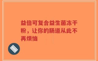 益倍可复合益生菌冻干粉，让你的肠道从此不再烦恼