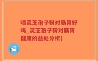 喝灵芝孢子粉对肠胃好吗_灵芝孢子粉对肠胃健康的益处分析)