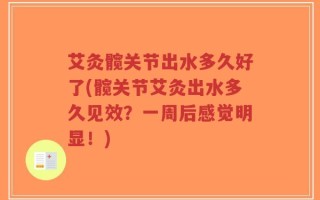 艾灸髋关节出水多久好了(髋关节艾灸出水多久见效？一周后感觉明显！)