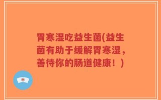 胃寒湿吃益生菌(益生菌有助于缓解胃寒湿，善待你的肠道健康！)