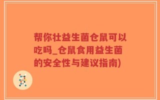 帮你壮益生菌仓鼠可以吃吗_仓鼠食用益生菌的安全性与建议指南)