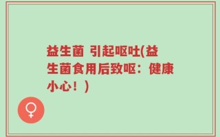 益生菌 引起呕吐(益生菌食用后致呕：健康小心！)