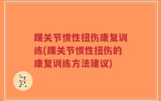 踝关节惯性扭伤康复训练(踝关节惯性扭伤的康复训练方法建议)