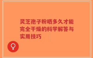 灵芝孢子粉晒多久才能完全干燥的科学解答与实用技巧
