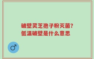 破壁灵芝孢子粉灭菌？低温破壁是什么意思