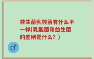 益生菌乳酸菌有什么不一样(乳酸菌和益生菌的差别是什么？)