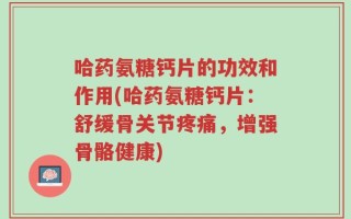 哈药氨糖钙片的功效和作用(哈药氨糖钙片：舒缓骨关节疼痛，增强骨骼健康)