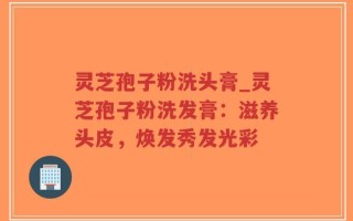 灵芝孢子粉洗头膏_灵芝孢子粉洗发膏：滋养头皮，焕发秀发光彩