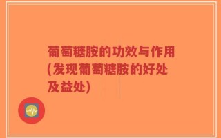 葡萄糖胺的功效与作用(发现葡萄糖胺的好处及益处)