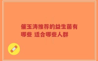 催玉涛推荐的益生菌有哪些 适合哪些人群