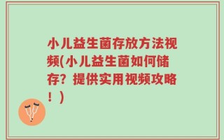 小儿益生菌存放方法视频(小儿益生菌如何储存？提供实用视频攻略！)