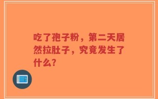 吃了孢子粉，第二天居然拉肚子，究竟发生了什么？