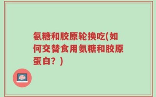 氨糖和胶原轮换吃(如何交替食用氨糖和胶原蛋白？)