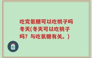 吃完氨糖可以吃桃子吗冬天(冬天可以吃桃子吗？与吃氨糖有关。)