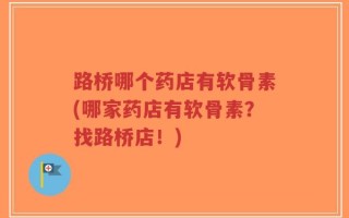 路桥哪个药店有软骨素(哪家药店有软骨素？找路桥店！)