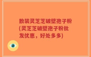 散装灵芝芝破壁孢子粉(灵芝芝破壁孢子粉批发优惠，好处多多)