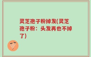 灵芝孢子粉掉发(灵芝孢子粉：头发再也不掉了)