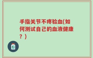 手指关节不疼验血(如何测试自己的血液健康？)