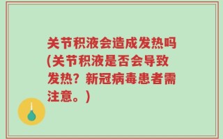 关节积液会造成发热吗(关节积液是否会导致发热？新冠病毒患者需注意。)