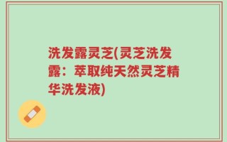 洗发露灵芝(灵芝洗发露：萃取纯天然灵芝精华洗发液)
