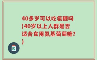 40多岁可以吃氨糖吗(40岁以上人群是否适合食用氨基葡萄糖？)