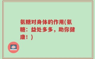 氨糖对身体的作用(氨糖：益处多多，助你健康！)