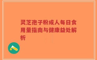 灵芝孢子粉成人每日食用量指南与健康益处解析