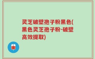 灵芝破壁孢子粉黑色(黑色灵芝孢子粉-破壁高效提取)