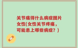 关节痛得什么病症图片女性(女性关节疼痛，可能患上哪些病症？)