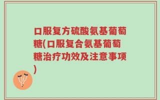 口服复方硫酸氨基葡萄糖(口服复合氨基葡萄糖治疗功效及注意事项)