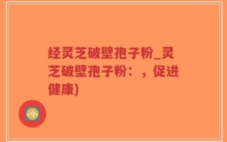 经灵芝破壁孢子粉_灵芝破壁孢子粉：，促进健康)