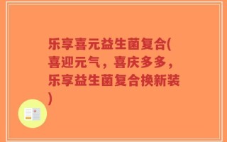 乐享喜元益生菌复合(喜迎元气，喜庆多多，乐享益生菌复合换新装)
