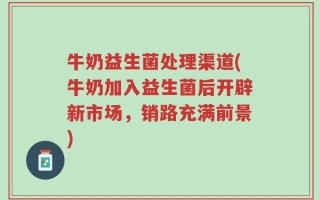 牛奶益生菌处理渠道(牛奶加入益生菌后开辟新市场，销路充满前景)
