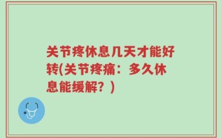 关节疼休息几天才能好转(关节疼痛：多久休息能缓解？)