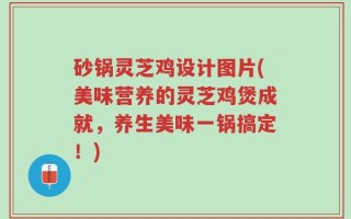 砂锅灵芝鸡设计图片(美味营养的灵芝鸡煲成就，养生美味一锅搞定！)
