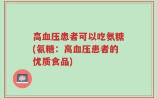 高血压患者可以吃氨糖(氨糖：高血压患者的优质食品)