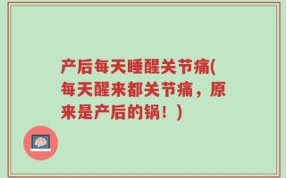产后每天睡醒关节痛(每天醒来都关节痛，原来是产后的锅！)