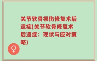 关节软骨损伤修复术后遗症(关节软骨修复术后遗症：现状与应对策略)