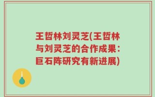 王哲林刘灵芝(王哲林与刘灵芝的合作成果：巨石阵研究有新进展)