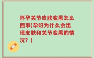 怀孕关节皮肤变黑怎么回事(孕妇为什么会出现皮肤和关节变黑的情况？)