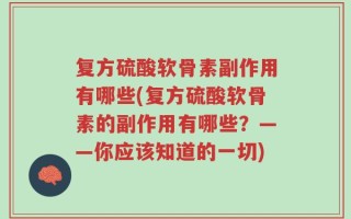 复方硫酸软骨素副作用有哪些(复方硫酸软骨素的副作用有哪些？——你应该知道的一切)