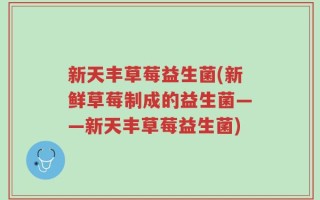 新天丰草莓益生菌(新鲜草莓制成的益生菌——新天丰草莓益生菌)