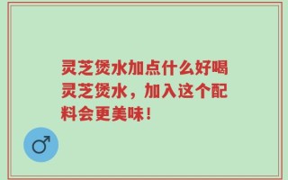 灵芝煲水加点什么好喝灵芝煲水，加入这个配料会更美味！