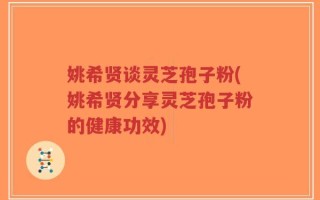 姚希贤谈灵芝孢子粉(姚希贤分享灵芝孢子粉的健康功效)