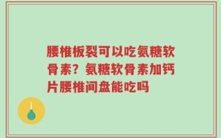 腰椎板裂可以吃氨糖软骨素？氨糖软骨素加钙片腰椎间盘能吃吗