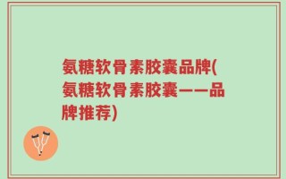 氨糖软骨素胶囊品牌(氨糖软骨素胶囊——品牌推荐)