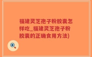 福建灵芝孢子粉胶囊怎样吃_福建灵芝孢子粉胶囊的正确食用方法)