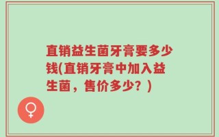 直销益生菌牙膏要多少钱(直销牙膏中加入益生菌，售价多少？)